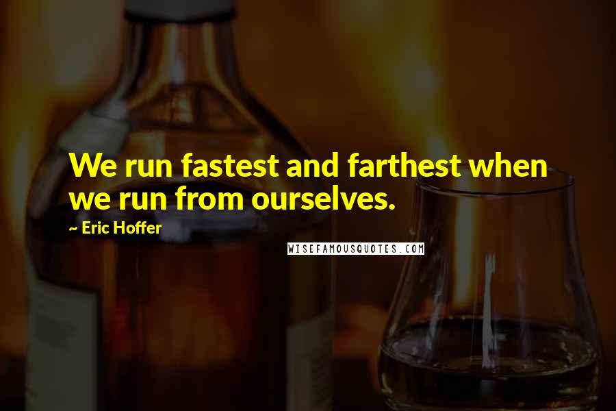 Eric Hoffer Quotes: We run fastest and farthest when we run from ourselves.