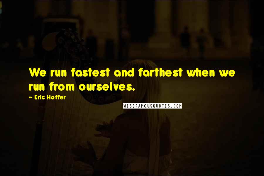 Eric Hoffer Quotes: We run fastest and farthest when we run from ourselves.