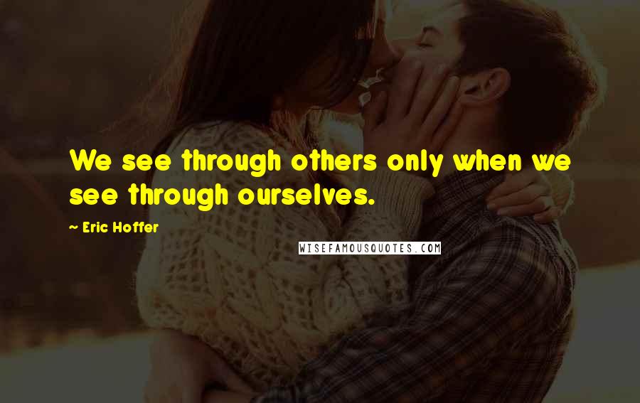 Eric Hoffer Quotes: We see through others only when we see through ourselves.