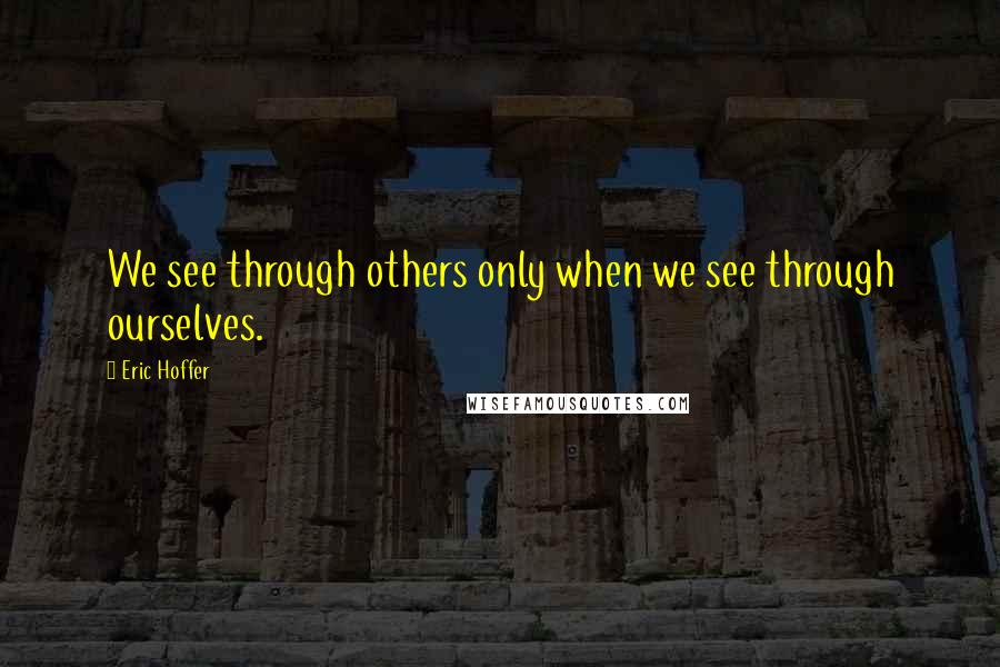 Eric Hoffer Quotes: We see through others only when we see through ourselves.