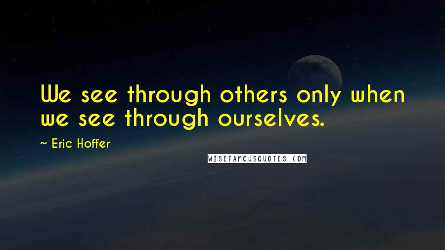 Eric Hoffer Quotes: We see through others only when we see through ourselves.