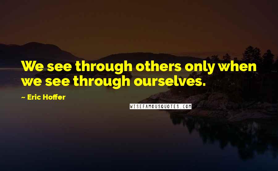 Eric Hoffer Quotes: We see through others only when we see through ourselves.