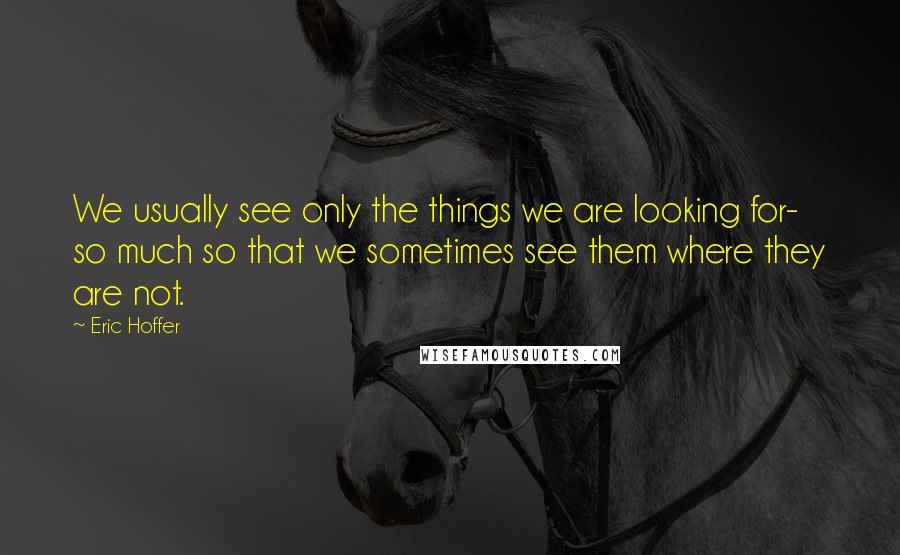 Eric Hoffer Quotes: We usually see only the things we are looking for- so much so that we sometimes see them where they are not.