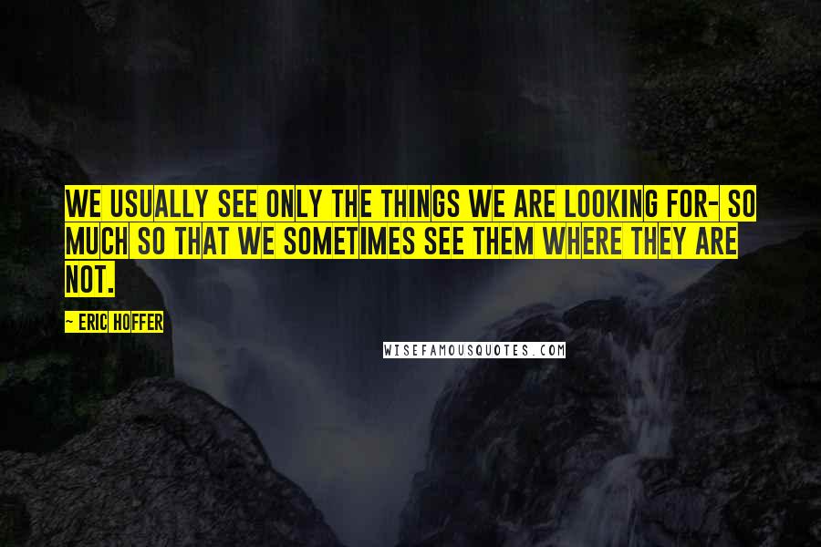 Eric Hoffer Quotes: We usually see only the things we are looking for- so much so that we sometimes see them where they are not.