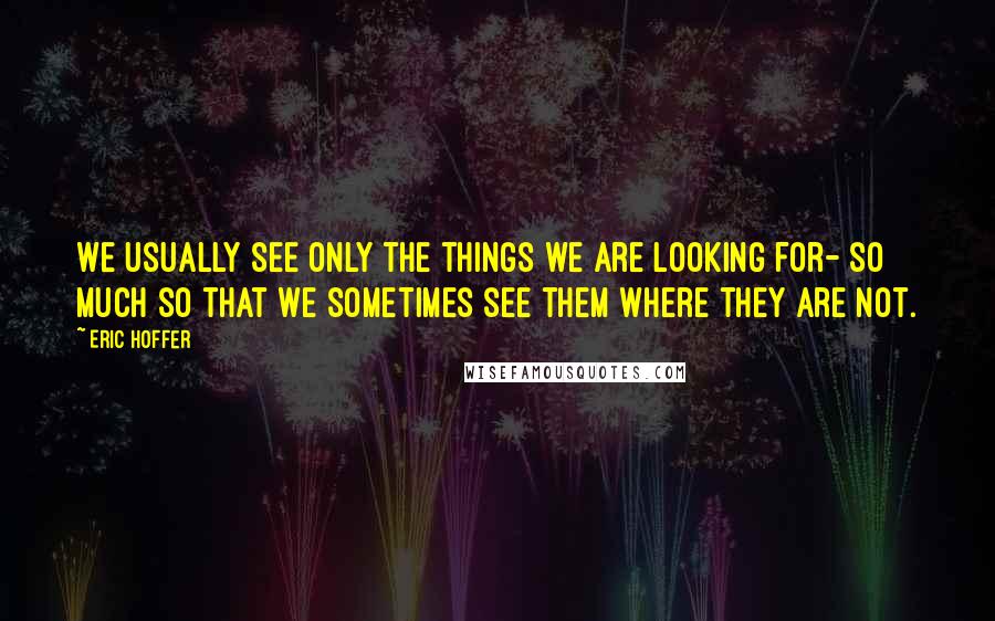 Eric Hoffer Quotes: We usually see only the things we are looking for- so much so that we sometimes see them where they are not.