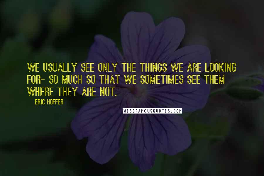 Eric Hoffer Quotes: We usually see only the things we are looking for- so much so that we sometimes see them where they are not.