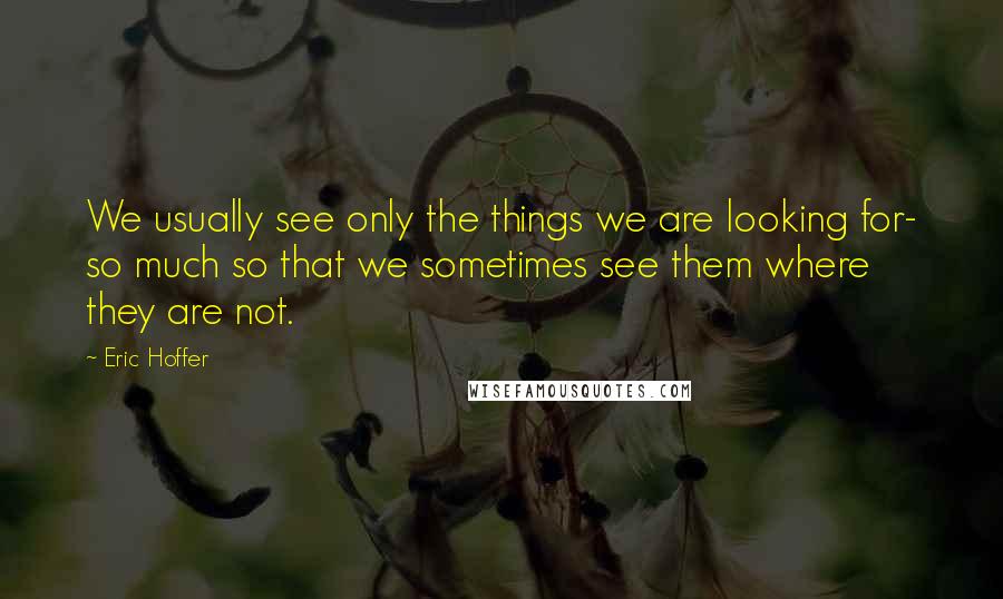 Eric Hoffer Quotes: We usually see only the things we are looking for- so much so that we sometimes see them where they are not.