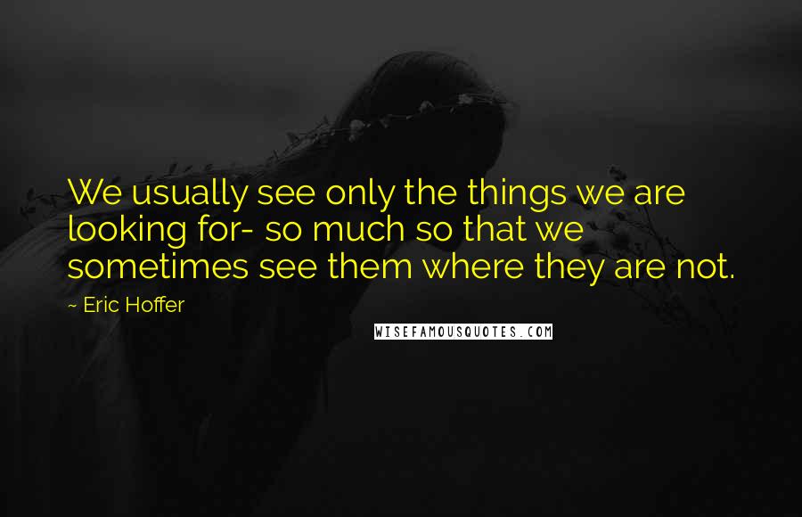 Eric Hoffer Quotes: We usually see only the things we are looking for- so much so that we sometimes see them where they are not.