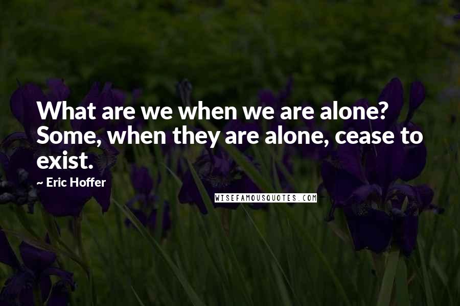 Eric Hoffer Quotes: What are we when we are alone? Some, when they are alone, cease to exist.