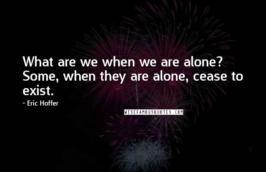 Eric Hoffer Quotes: What are we when we are alone? Some, when they are alone, cease to exist.