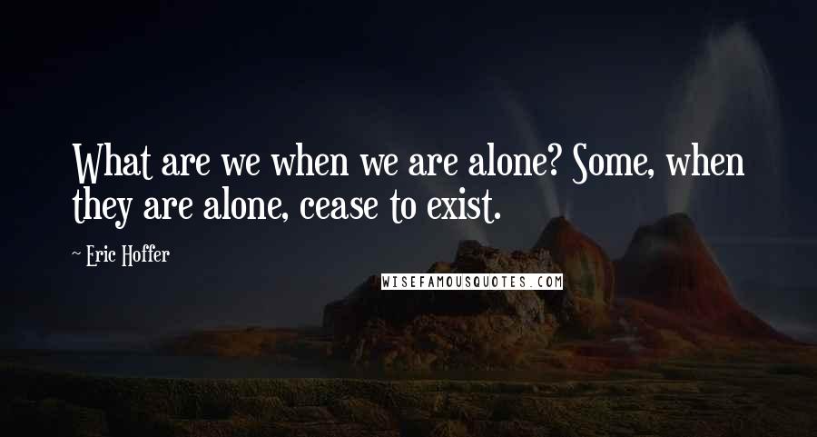 Eric Hoffer Quotes: What are we when we are alone? Some, when they are alone, cease to exist.