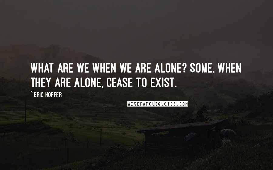 Eric Hoffer Quotes: What are we when we are alone? Some, when they are alone, cease to exist.