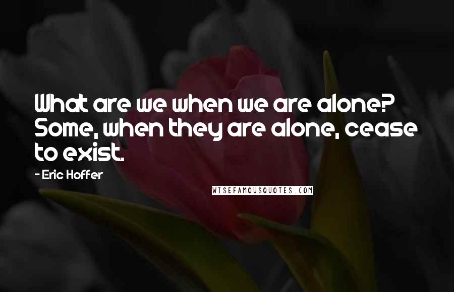 Eric Hoffer Quotes: What are we when we are alone? Some, when they are alone, cease to exist.