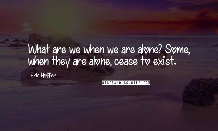 Eric Hoffer Quotes: What are we when we are alone? Some, when they are alone, cease to exist.