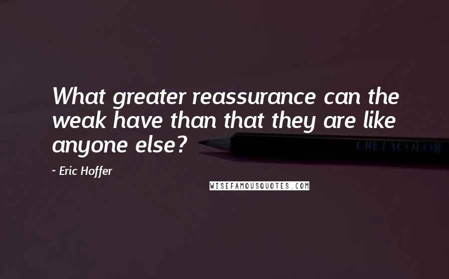 Eric Hoffer Quotes: What greater reassurance can the weak have than that they are like anyone else?