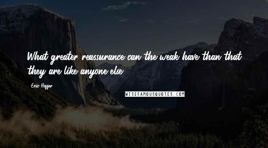 Eric Hoffer Quotes: What greater reassurance can the weak have than that they are like anyone else?