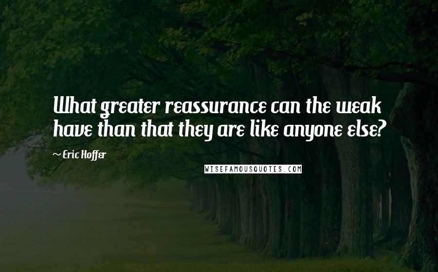 Eric Hoffer Quotes: What greater reassurance can the weak have than that they are like anyone else?