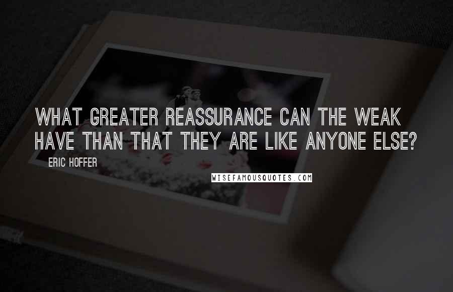 Eric Hoffer Quotes: What greater reassurance can the weak have than that they are like anyone else?