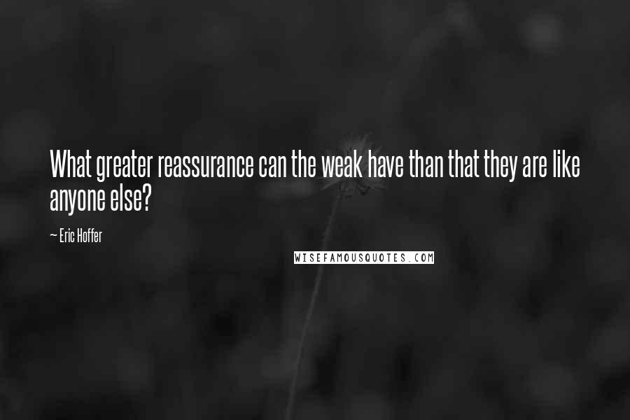 Eric Hoffer Quotes: What greater reassurance can the weak have than that they are like anyone else?