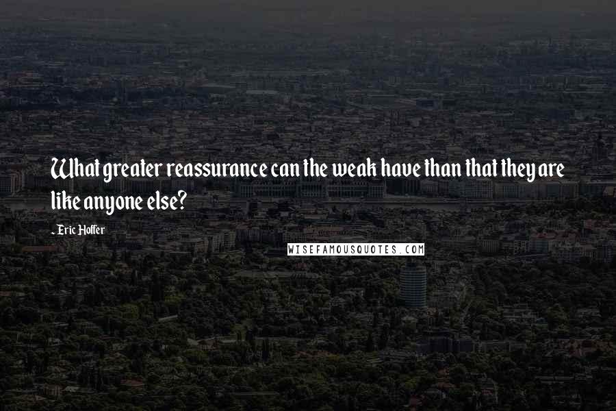 Eric Hoffer Quotes: What greater reassurance can the weak have than that they are like anyone else?