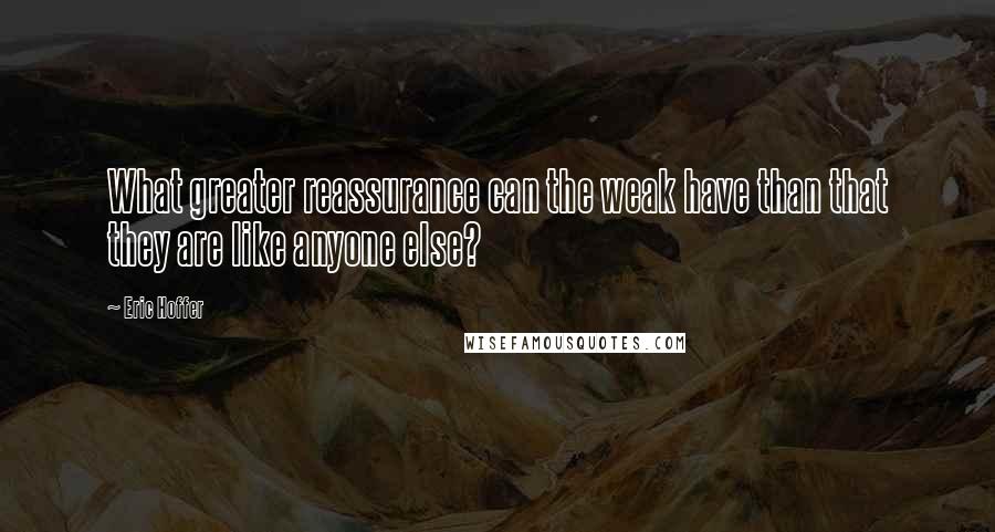 Eric Hoffer Quotes: What greater reassurance can the weak have than that they are like anyone else?