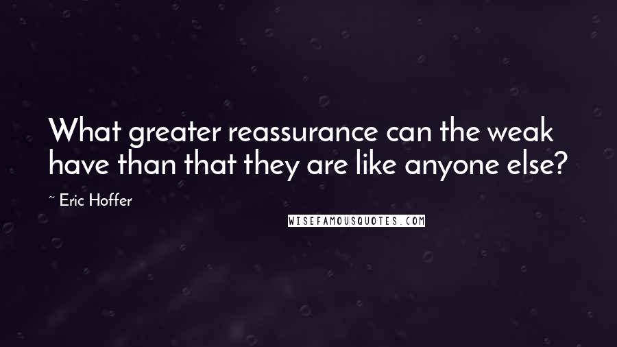 Eric Hoffer Quotes: What greater reassurance can the weak have than that they are like anyone else?