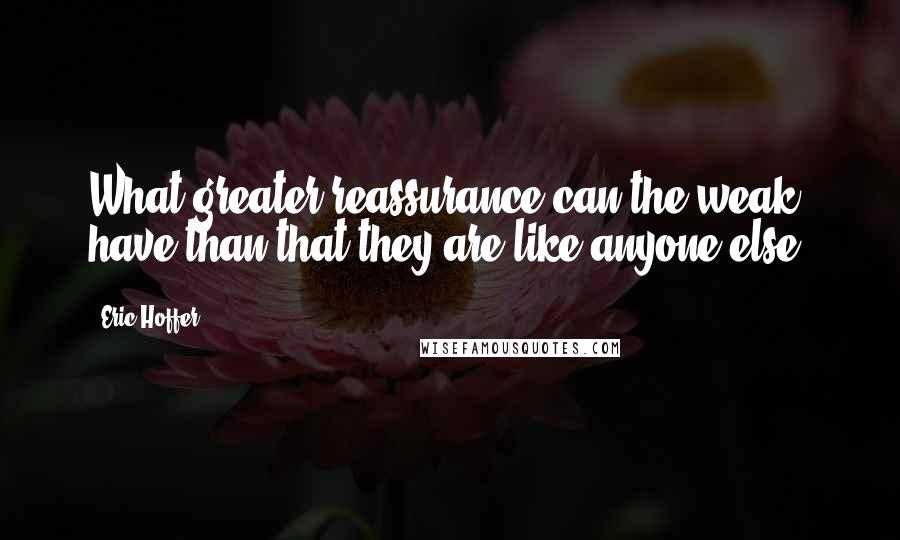 Eric Hoffer Quotes: What greater reassurance can the weak have than that they are like anyone else?