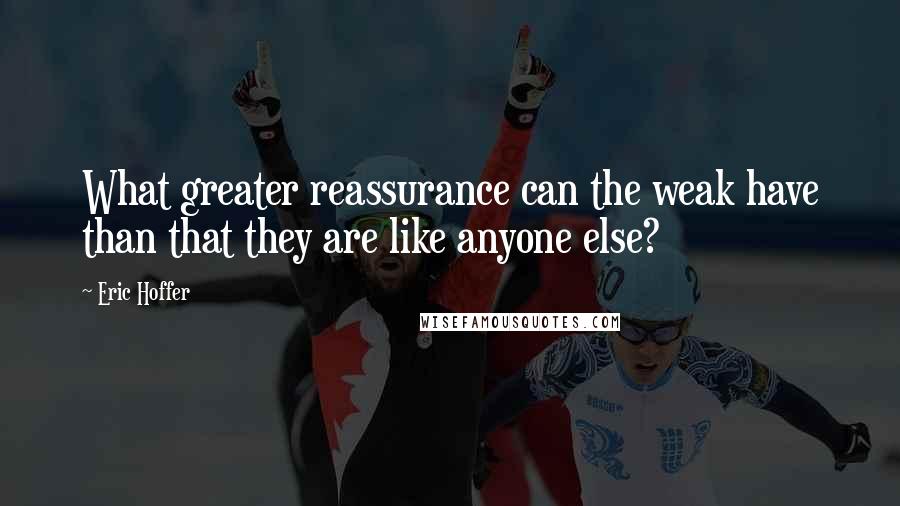 Eric Hoffer Quotes: What greater reassurance can the weak have than that they are like anyone else?