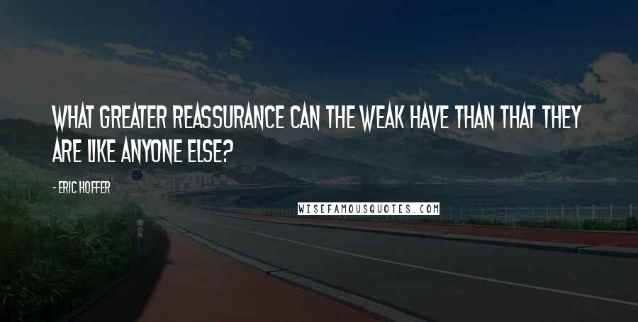 Eric Hoffer Quotes: What greater reassurance can the weak have than that they are like anyone else?