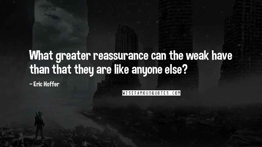 Eric Hoffer Quotes: What greater reassurance can the weak have than that they are like anyone else?