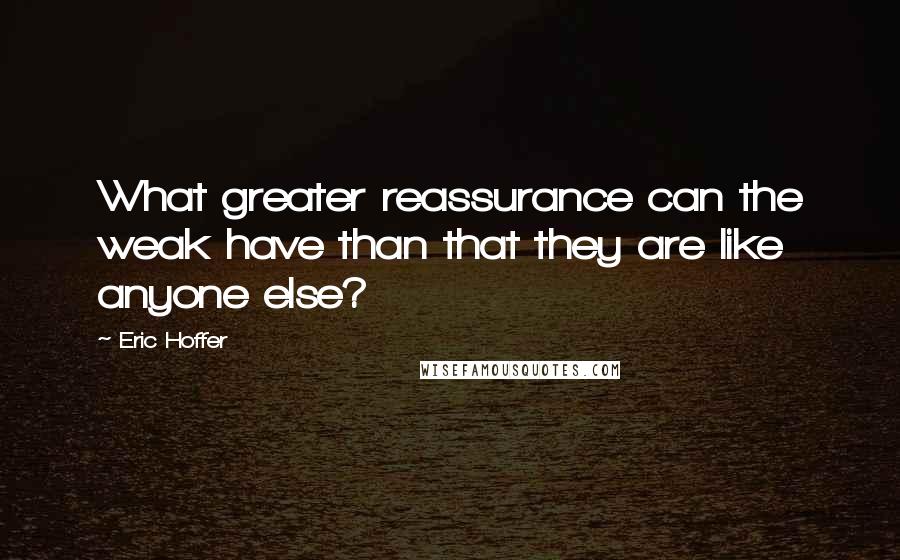 Eric Hoffer Quotes: What greater reassurance can the weak have than that they are like anyone else?