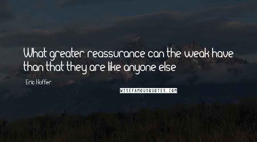 Eric Hoffer Quotes: What greater reassurance can the weak have than that they are like anyone else?