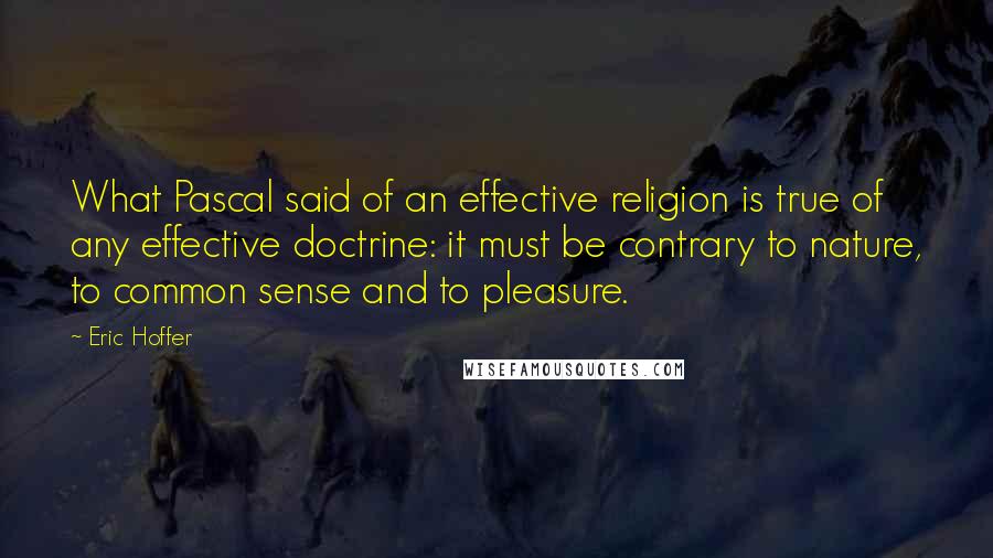 Eric Hoffer Quotes: What Pascal said of an effective religion is true of any effective doctrine: it must be contrary to nature, to common sense and to pleasure.