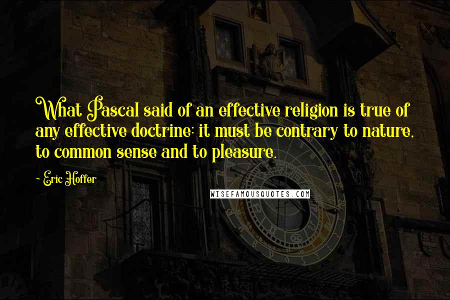 Eric Hoffer Quotes: What Pascal said of an effective religion is true of any effective doctrine: it must be contrary to nature, to common sense and to pleasure.