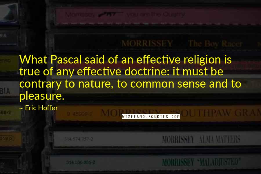 Eric Hoffer Quotes: What Pascal said of an effective religion is true of any effective doctrine: it must be contrary to nature, to common sense and to pleasure.