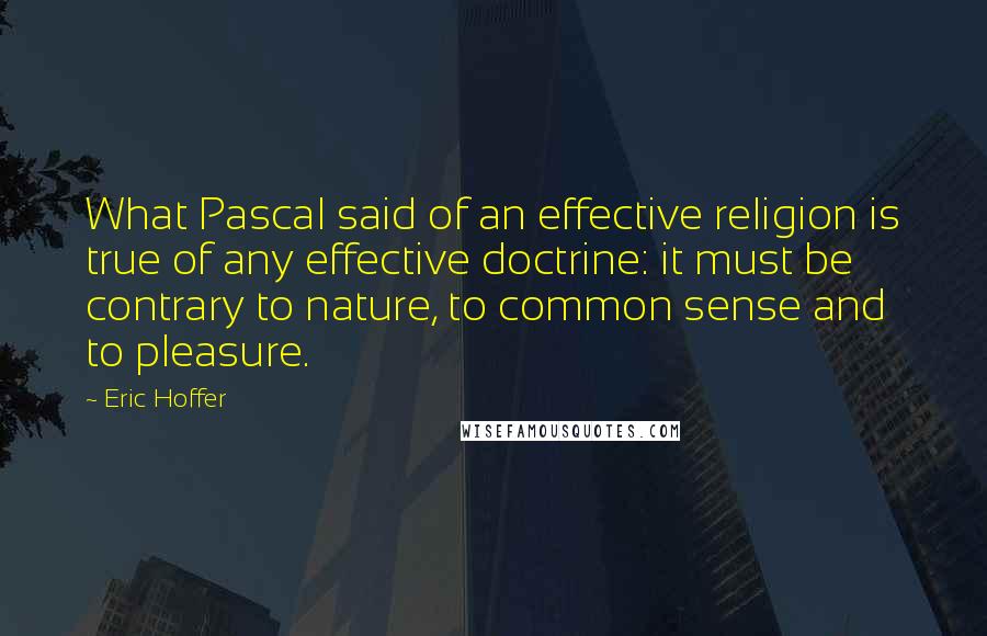 Eric Hoffer Quotes: What Pascal said of an effective religion is true of any effective doctrine: it must be contrary to nature, to common sense and to pleasure.