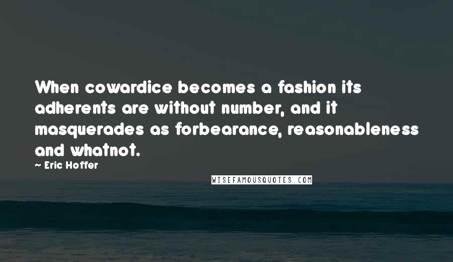 Eric Hoffer Quotes: When cowardice becomes a fashion its adherents are without number, and it masquerades as forbearance, reasonableness and whatnot.