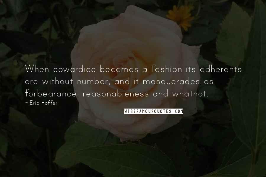 Eric Hoffer Quotes: When cowardice becomes a fashion its adherents are without number, and it masquerades as forbearance, reasonableness and whatnot.