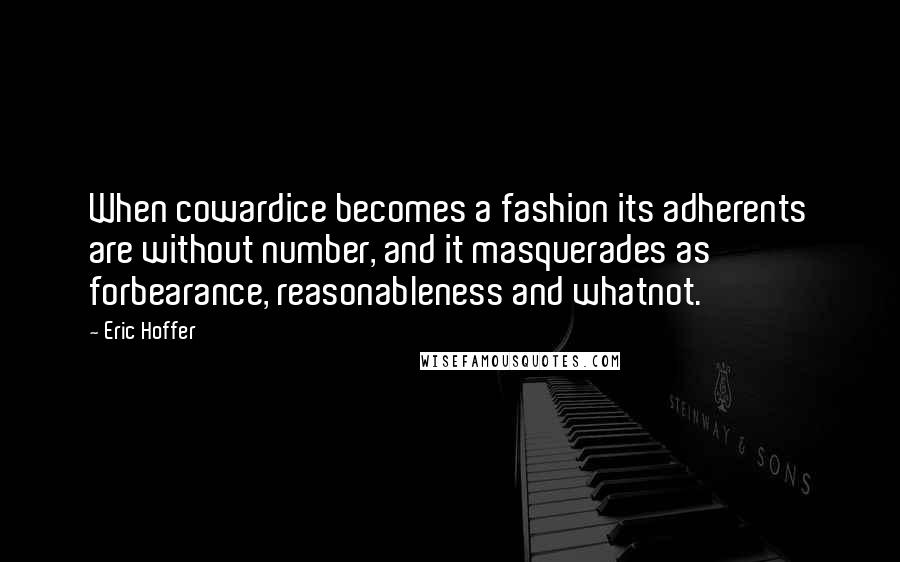 Eric Hoffer Quotes: When cowardice becomes a fashion its adherents are without number, and it masquerades as forbearance, reasonableness and whatnot.