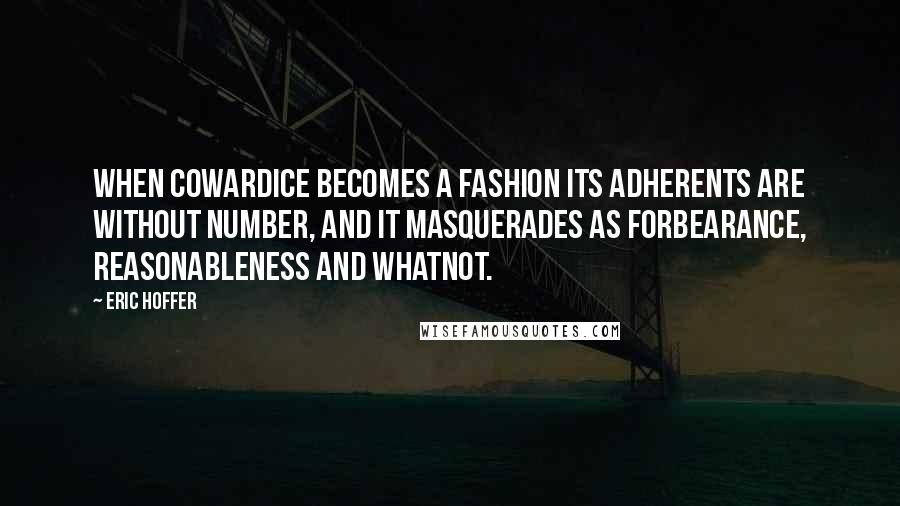 Eric Hoffer Quotes: When cowardice becomes a fashion its adherents are without number, and it masquerades as forbearance, reasonableness and whatnot.
