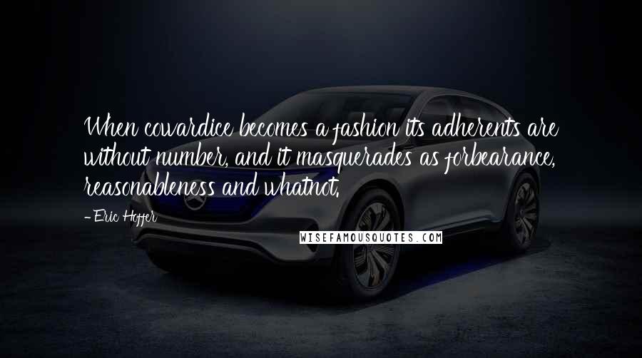 Eric Hoffer Quotes: When cowardice becomes a fashion its adherents are without number, and it masquerades as forbearance, reasonableness and whatnot.