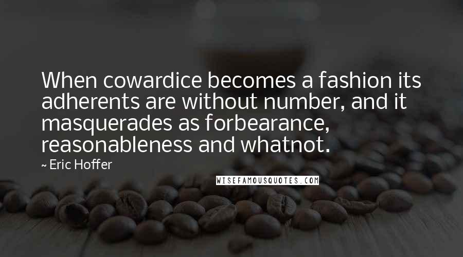 Eric Hoffer Quotes: When cowardice becomes a fashion its adherents are without number, and it masquerades as forbearance, reasonableness and whatnot.