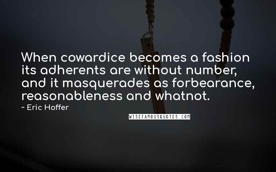 Eric Hoffer Quotes: When cowardice becomes a fashion its adherents are without number, and it masquerades as forbearance, reasonableness and whatnot.