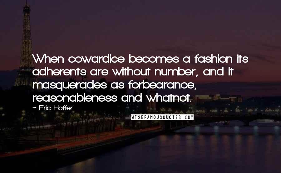Eric Hoffer Quotes: When cowardice becomes a fashion its adherents are without number, and it masquerades as forbearance, reasonableness and whatnot.