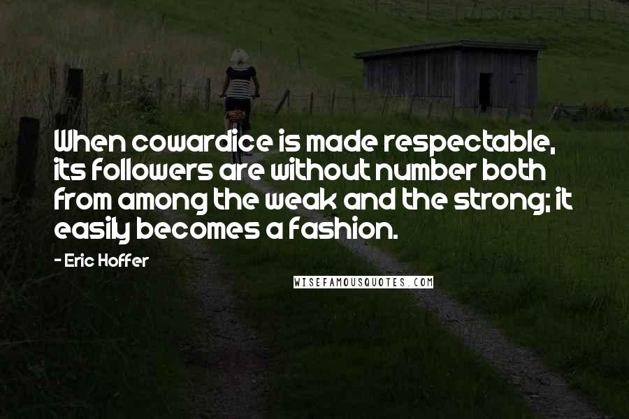 Eric Hoffer Quotes: When cowardice is made respectable, its followers are without number both from among the weak and the strong; it easily becomes a fashion.