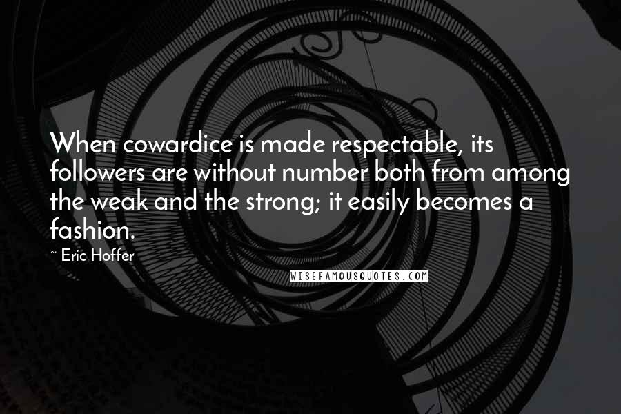 Eric Hoffer Quotes: When cowardice is made respectable, its followers are without number both from among the weak and the strong; it easily becomes a fashion.