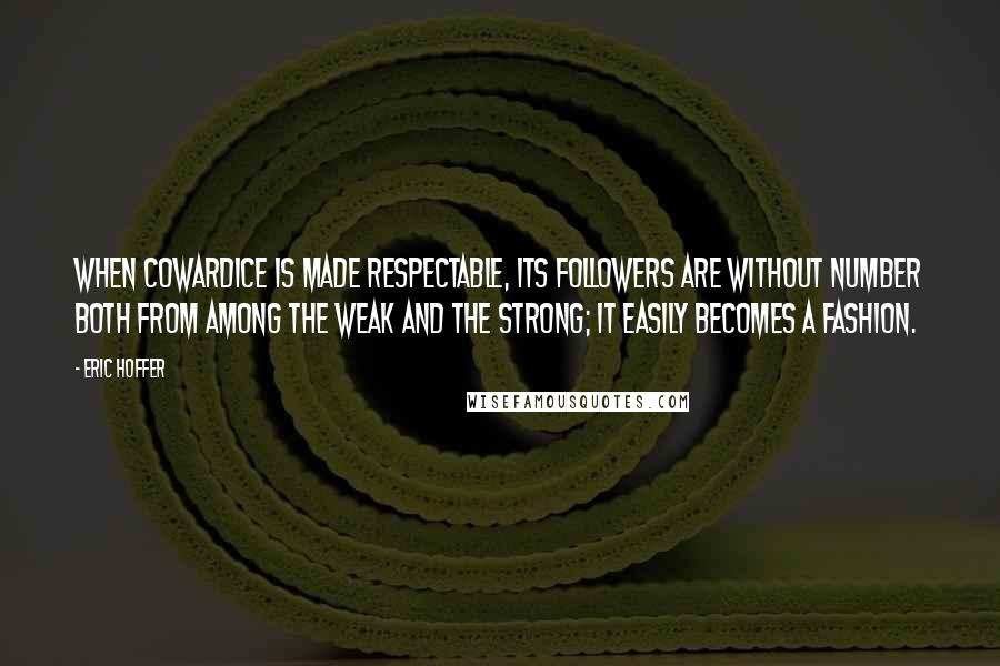 Eric Hoffer Quotes: When cowardice is made respectable, its followers are without number both from among the weak and the strong; it easily becomes a fashion.