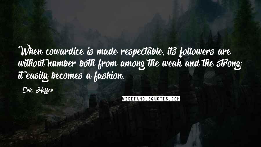 Eric Hoffer Quotes: When cowardice is made respectable, its followers are without number both from among the weak and the strong; it easily becomes a fashion.