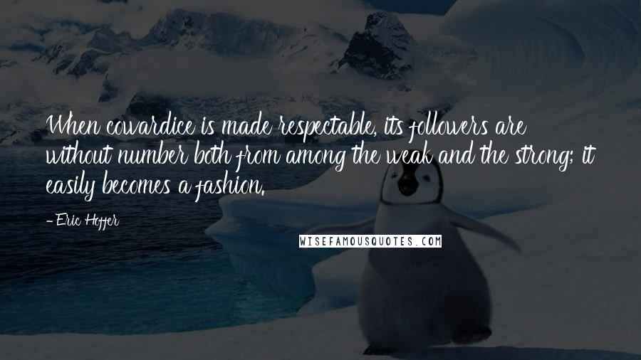 Eric Hoffer Quotes: When cowardice is made respectable, its followers are without number both from among the weak and the strong; it easily becomes a fashion.