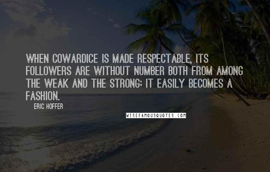 Eric Hoffer Quotes: When cowardice is made respectable, its followers are without number both from among the weak and the strong; it easily becomes a fashion.